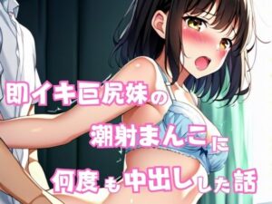 即イキ巨尻妹の潮射まんこに何度も中出しした話