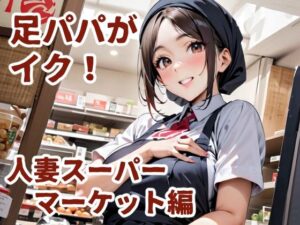 足パパがイク！ 人妻スーパーマーケット編