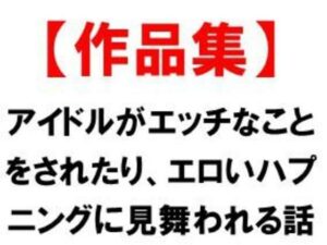 アイドルがエッチなことをされたり、エロいハプニングに見舞われる話<br><span style="font-size: 0.8em; color: #666;">D_686674</span>