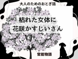 大人のためのおとぎ話 〜枯れた女体に花咲かすじいさん〜