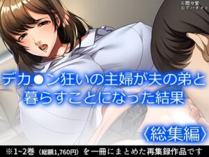 デカ●ン狂いの主婦が夫の弟と暮らすことになった結果 ＜総集編＞｜デカ●ン狂いの主婦が夫の弟と暮らすことになった結果<br><span style="font-size: 0.8em; color: #666;">D_706356</span>