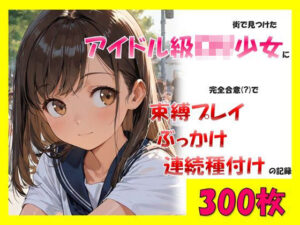 街で見つけたアイドル級ロリ少女に、完全合意で束縛プレイ＆ぶっかけ連続種付けの記録