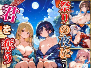祭りの夜に君を奪う〜浴衣の君が可愛すぎて俺のマグナムが火を噴くぜ！！〜7【厳選CG240枚収録】